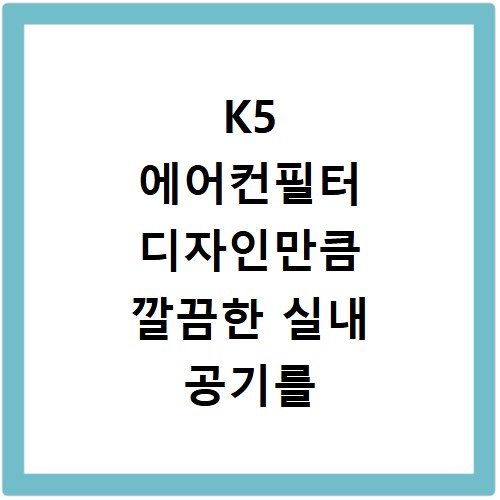 K5 에어컨필터 디자인만큼 깔끔한 실내 공기를 위한 필터 교체