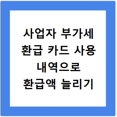 사업자 부가세 환급 카드 사용 내역으로 환급액 늘리기